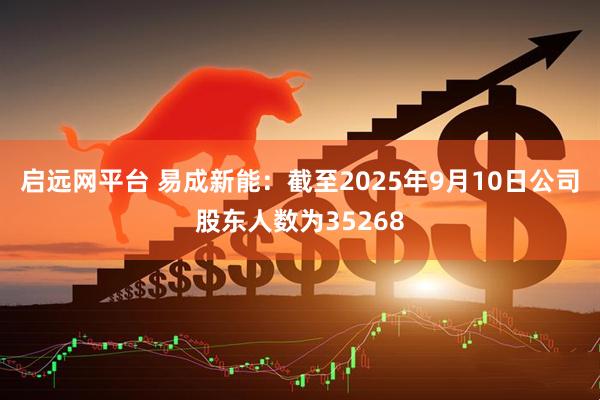 启远网平台 易成新能：截至2025年9月10日公司股东人数为35268