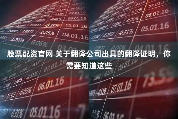股票配资官网 关于翻译公司出具的翻译证明，你需要知道这些