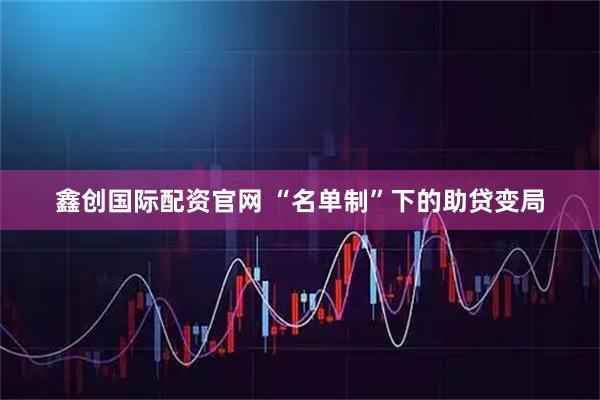 鑫创国际配资官网 “名单制”下的助贷变局
