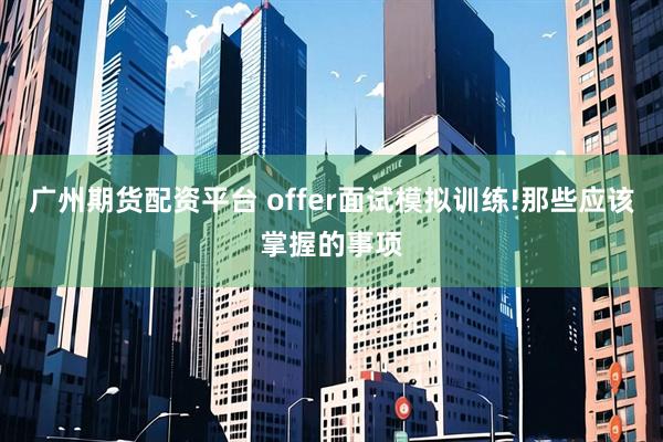 广州期货配资平台 offer面试模拟训练!那些应该掌握的事项