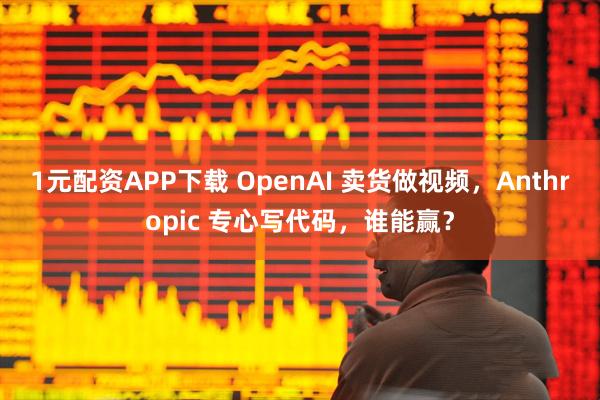 1元配资APP下载 OpenAI 卖货做视频，Anthropic 专心写代码，谁能赢？