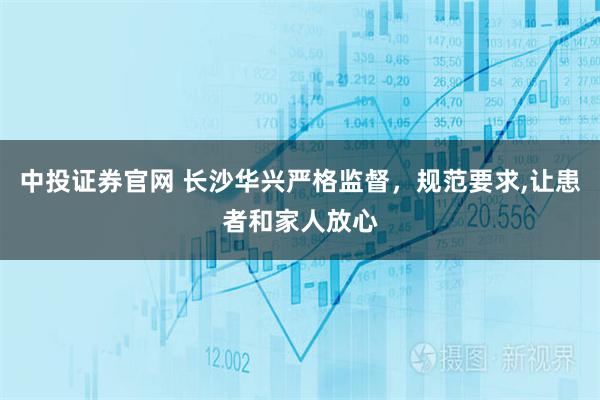 中投证券官网 长沙华兴严格监督，规范要求,让患者和家人放心