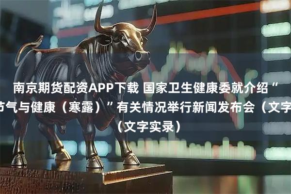 南京期货配资APP下载 国家卫生健康委就介绍“时令节气与健康（寒露）”有关情况举行新闻发布会（文字实录）