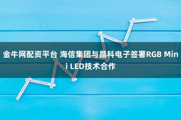 金牛网配资平台 海信集团与晶科电子签署RGB Mini LED技术合作