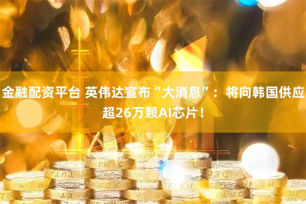 金融配资平台 英伟达宣布“大消息”：将向韩国供应超26万颗AI芯片！