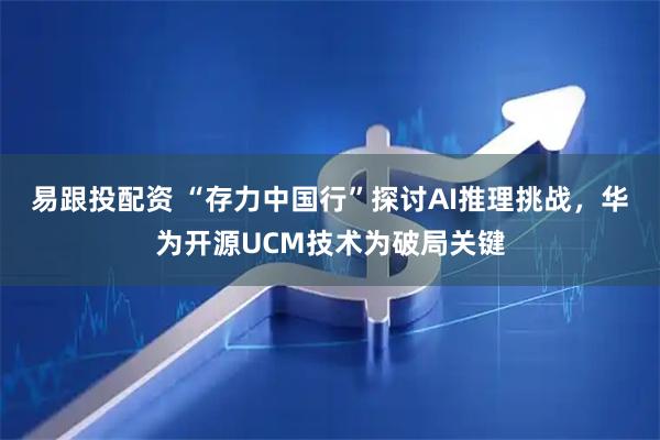 易跟投配资 “存力中国行”探讨AI推理挑战，华为开源UCM技术为破局关键