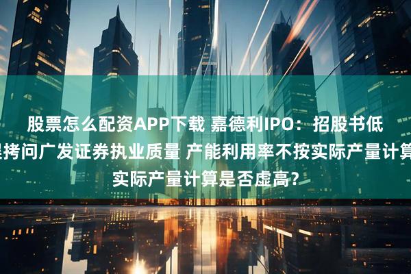 股票怎么配资APP下载 嘉德利IPO：招股书低级信披错误拷问广发证券执业质量 产能利用率不按实际产量计算是否虚高？