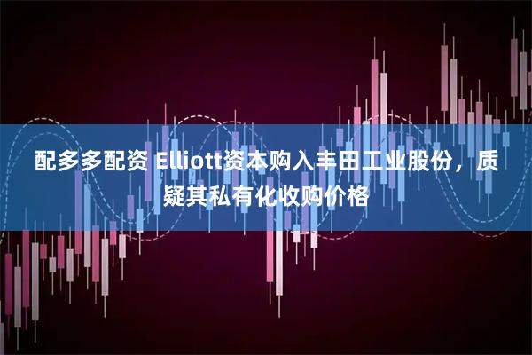 配多多配资 Elliott资本购入丰田工业股份，质疑其私有化收购价格