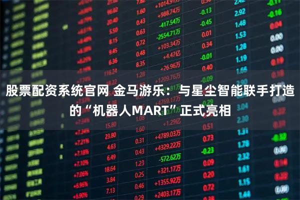 股票配资系统官网 金马游乐：与星尘智能联手打造的“机器人MART”正式亮相