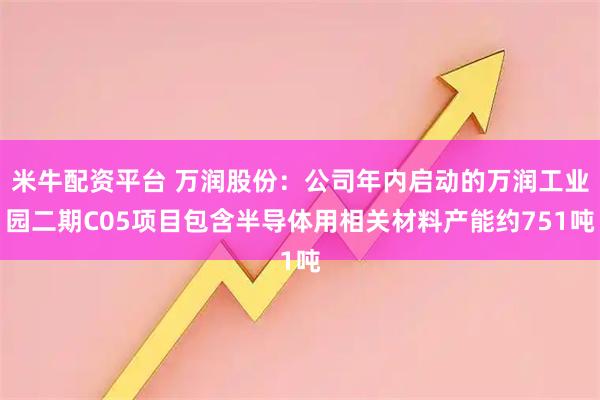米牛配资平台 万润股份：公司年内启动的万润工业园二期C05项目包含半导体用相关材料产能约751吨
