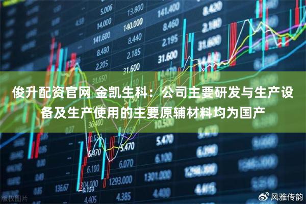 俊升配资官网 金凯生科：公司主要研发与生产设备及生产使用的主要原辅材料均为国产