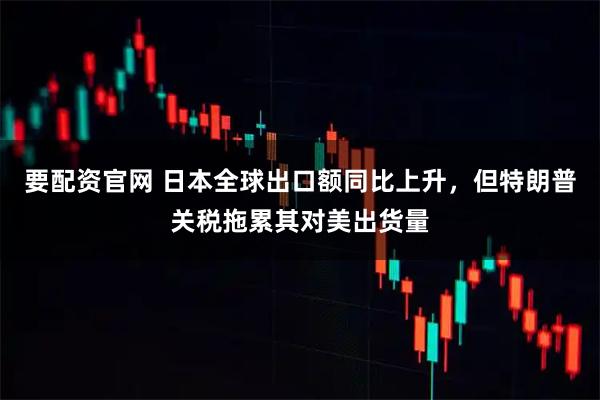要配资官网 日本全球出口额同比上升，但特朗普关税拖累其对美出货量