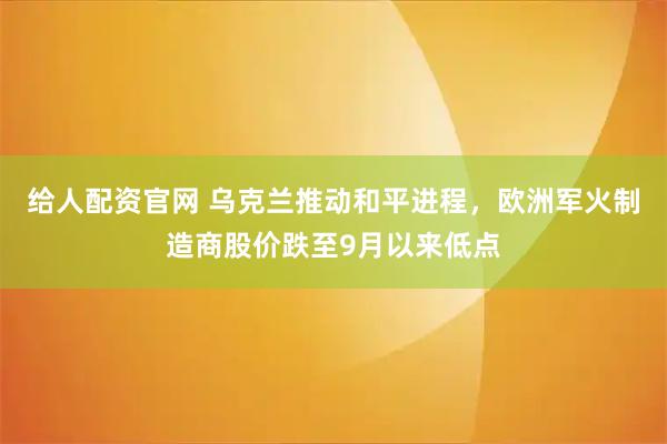 给人配资官网 乌克兰推动和平进程，欧洲军火制造商股价跌至9月以来低点