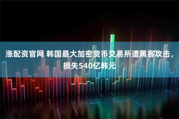 涨配资官网 韩国最大加密货币交易所遭黑客攻击，损失540亿韩元
