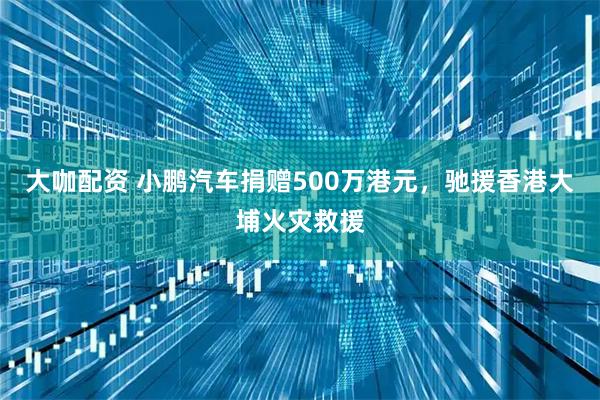 大咖配资 小鹏汽车捐赠500万港元，驰援香港大埔火灾救援