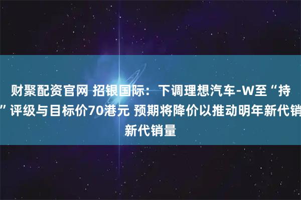 财聚配资官网 招银国际：下调理想汽车-W至“持有”评级与目标价70港元 预期将降价以推动明年新代销量