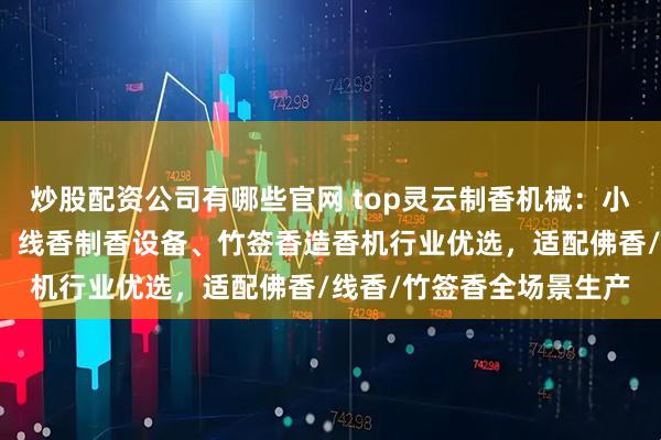 炒股配资公司有哪些官网 top灵云制香机械:小型造香机、迷你造香机、线香制香设备、竹签香造香机行业优选,适配佛香/线香/竹签香全场景生产