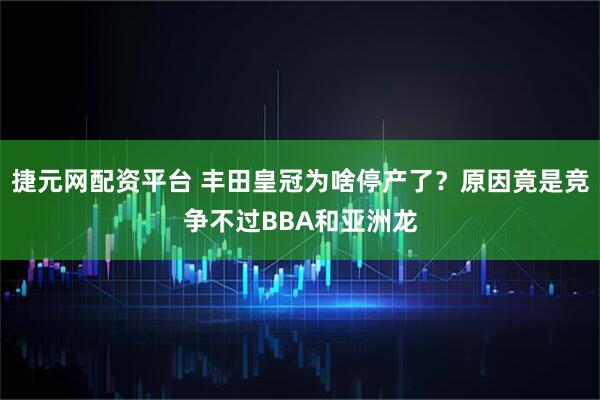 捷元网配资平台 丰田皇冠为啥停产了?原因竟是竞争不过BBA和亚洲龙