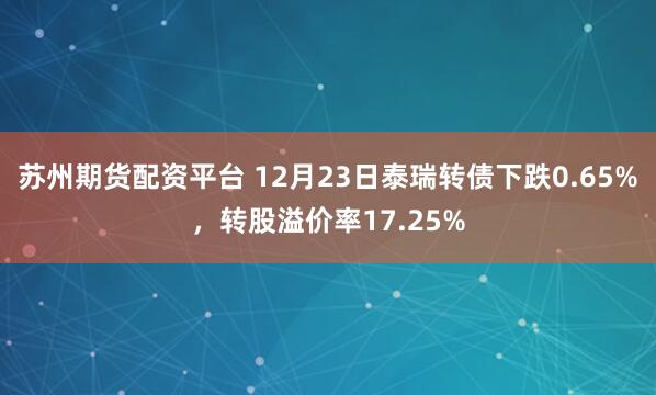 苏州期货配资平台 12月23日泰瑞转债下跌0.65%，转股溢价率17.25%