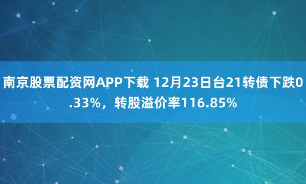 南京股票配资网APP下载 12月23日台21转债下跌0.33%，转股溢价率116.85%