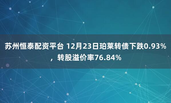 苏州恒泰配资平台 12月23日珀莱转债下跌0.93%，转股溢价率76.84%