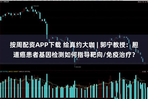 按周配资APP下载 绘真约大咖 | 郭宁教授:胆道癌患者基因检测如何指导靶向/免疫治疗?