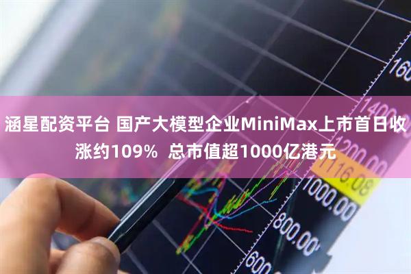 涵星配资平台 国产大模型企业MiniMax上市首日收涨约109%  总市值超1000亿港元