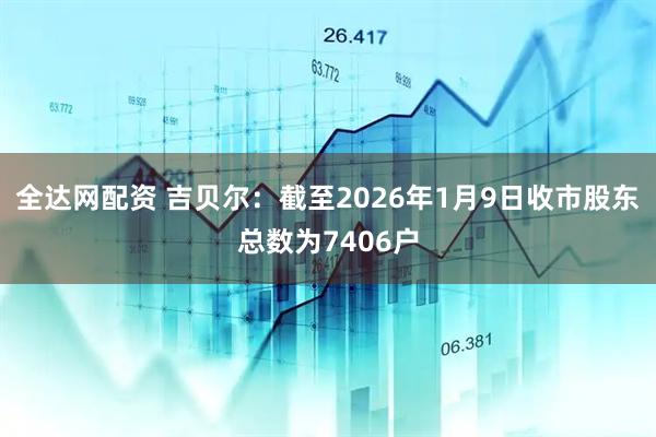 全达网配资 吉贝尔：截至2026年1月9日收市股东总数为7406户