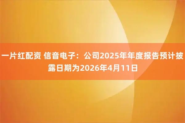 一片红配资 信音电子：公司2025年年度报告预计披露日期为2026年4月11日