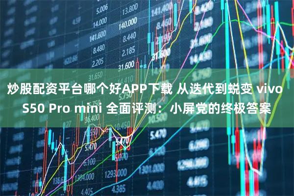 炒股配资平台哪个好APP下载 从迭代到蜕变 vivo S50 Pro mini 全面评测：小屏党的终极答案