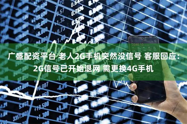 广盛配资平台 老人2G手机突然没信号 客服回应：2G信号已开始退网 需更换4G手机
