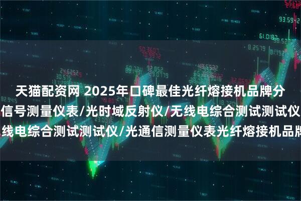 天猫配资网 2025年口碑最佳光纤熔接机品牌分析，电子对抗设备/无线信号测量仪表/光时域反射仪/无线电综合测试测试仪/光通信测量仪表光纤熔接机品牌推荐