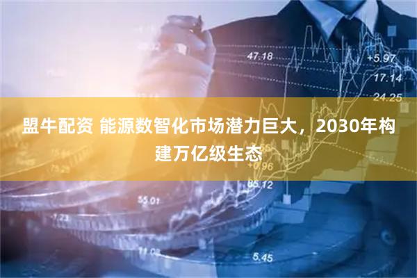 盟牛配资 能源数智化市场潜力巨大，2030年构建万亿级生态