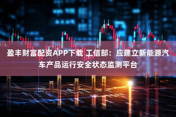 盈丰财富配资APP下载 工信部：应建立新能源汽车产品运行安全状态监测平台