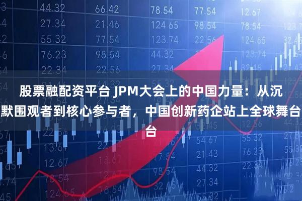 股票融配资平台 JPM大会上的中国力量：从沉默围观者到核心参与者，中国创新药企站上全球舞台