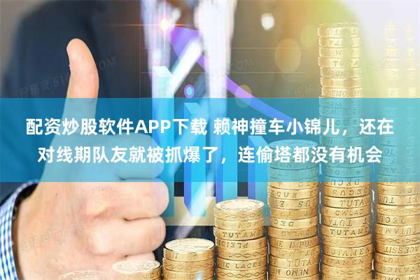 配资炒股软件APP下载 赖神撞车小锦儿，还在对线期队友就被抓爆了，连偷塔都没有机会