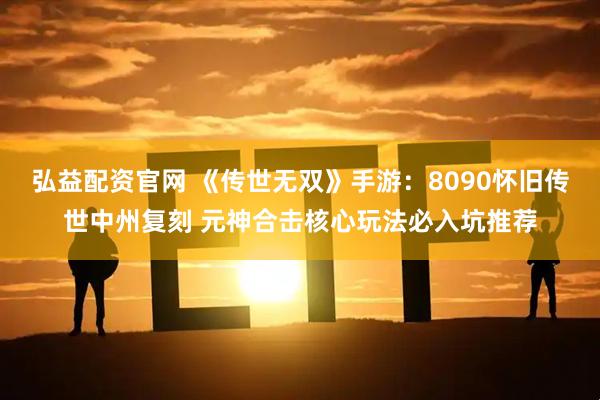 弘益配资官网 《传世无双》手游：8090怀旧传世中州复刻 元神合击核心玩法必入坑推荐