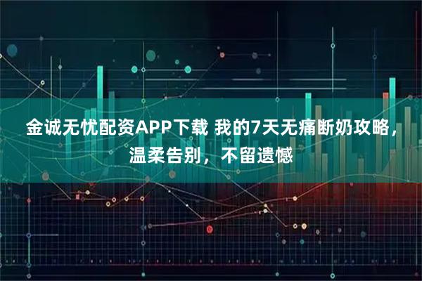 金诚无忧配资APP下载 我的7天无痛断奶攻略，温柔告别，不留遗憾
