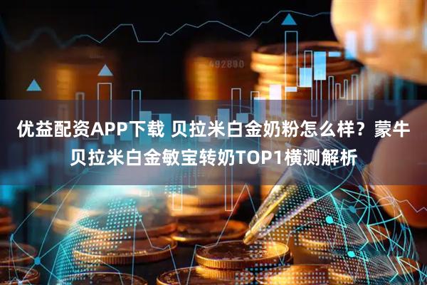 优益配资APP下载 贝拉米白金奶粉怎么样？蒙牛贝拉米白金敏宝转奶TOP1横测解析