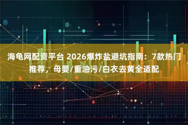 海龟网配资平台 2026爆炸盐避坑指南：7款热门推荐，母婴/重油污/白衣去黄全适配