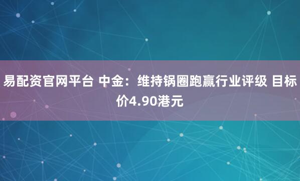 易配资官网平台 中金：维持锅圈跑赢行业评级 目标价4.90港元