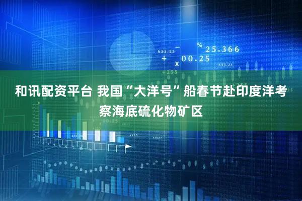 和讯配资平台 我国“大洋号”船春节赴印度洋考察海底硫化物矿区