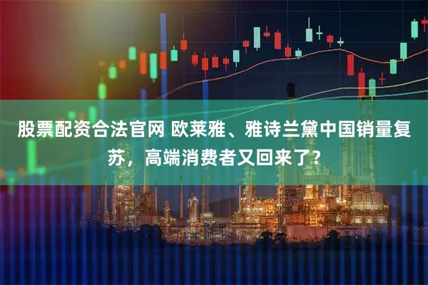 股票配资合法官网 欧莱雅、雅诗兰黛中国销量复苏，高端消费者又回来了？