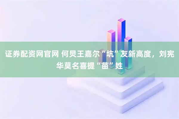 证券配资网官网 何炅王嘉尔“坑”友新高度，刘宪华莫名喜提“苗”姓