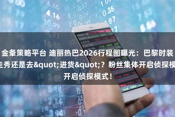 金夆策略平台 迪丽热巴2026行程图曝光：巴黎时装周走秀还是去"进货"？粉丝集体开启侦探模式！
