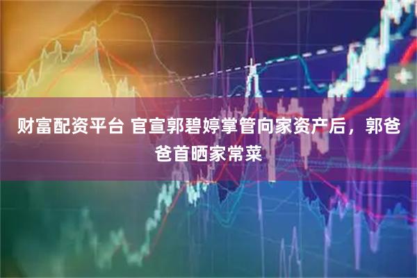 财富配资平台 官宣郭碧婷掌管向家资产后，郭爸爸首晒家常菜