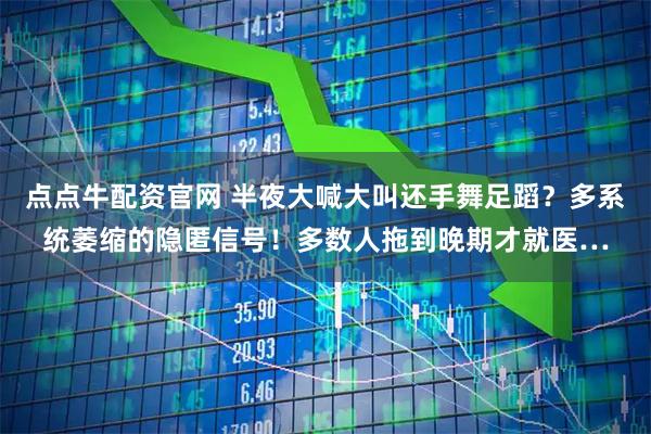 点点牛配资官网 半夜大喊大叫还手舞足蹈？多系统萎缩的隐匿信号！多数人拖到晚期才就医…