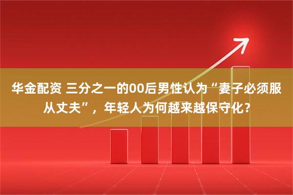华金配资 三分之一的00后男性认为“妻子必须服从丈夫”，年轻人为何越来越保守化？