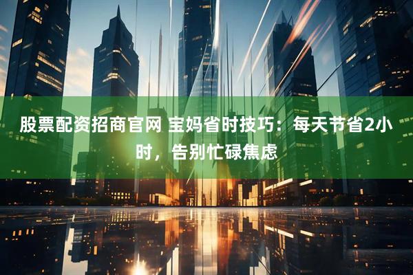 股票配资招商官网 宝妈省时技巧：每天节省2小时，告别忙碌焦虑