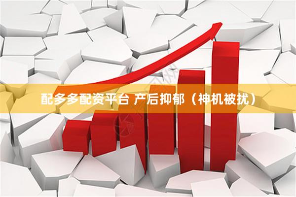 配多多配资平台 产后抑郁（神机被扰）